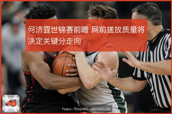 何济霆世锦赛前瞻 网前搓放质量将决定关键分走向