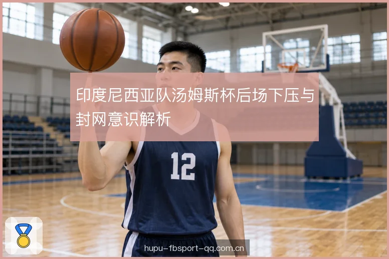 印度尼西亚队汤姆斯杯后场下压与封网意识解析