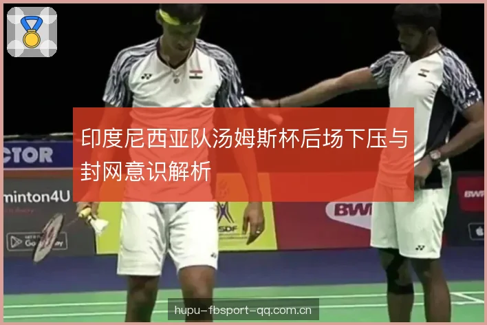 印度尼西亚队汤姆斯杯后场下压与封网意识解析 印度尼西亚队汤姆斯杯后场下压与封网意识解析