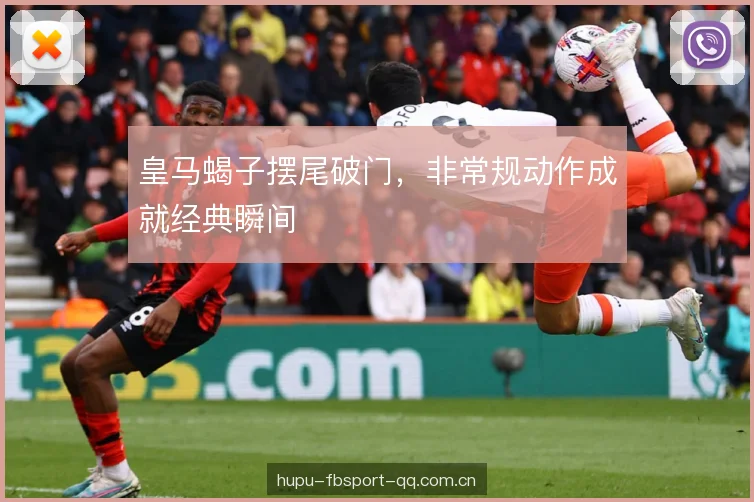 皇马蝎子摆尾破门，非常规动作成就经典瞬间